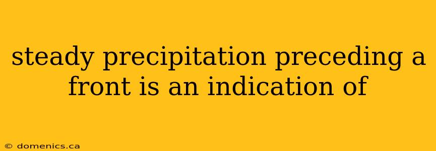 steady precipitation preceding a front is an indication of