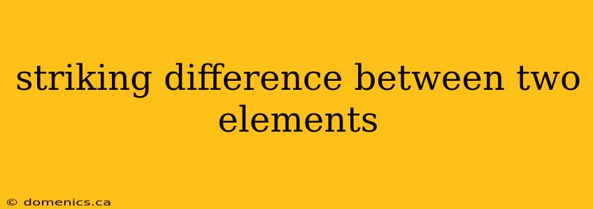 striking difference between two elements