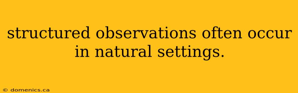 structured observations often occur in natural settings.