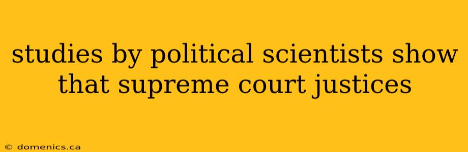 studies by political scientists show that supreme court justices