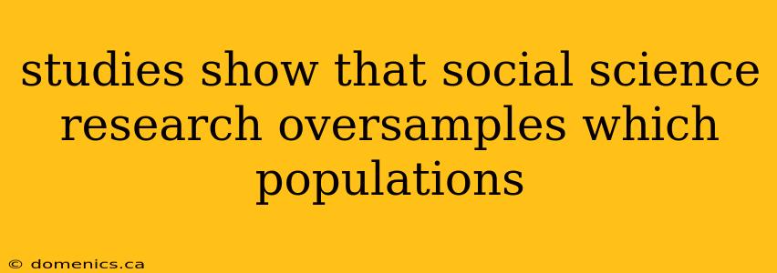 studies show that social science research oversamples which populations