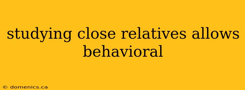 studying close relatives allows behavioral