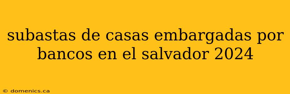 subastas de casas embargadas por bancos en el salvador 2024