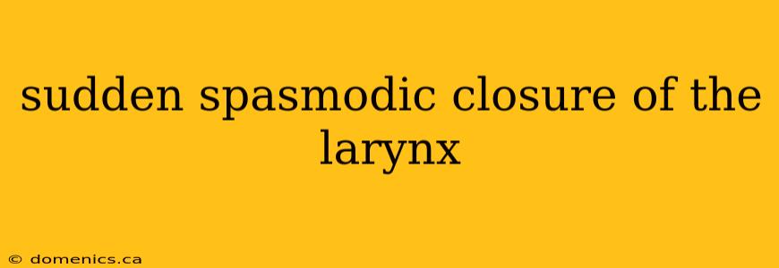sudden spasmodic closure of the larynx