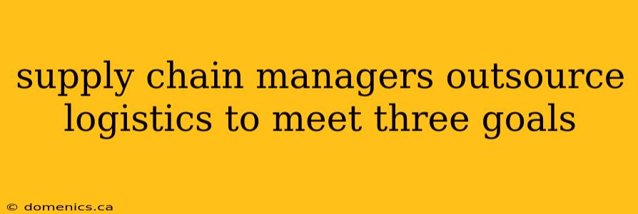 supply chain managers outsource logistics to meet three goals