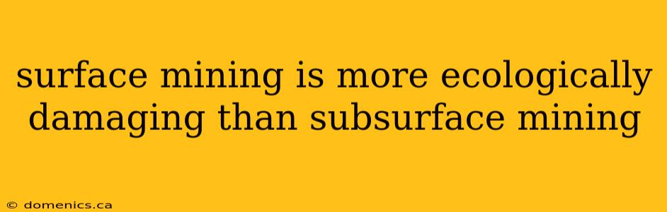 surface mining is more ecologically damaging than subsurface mining