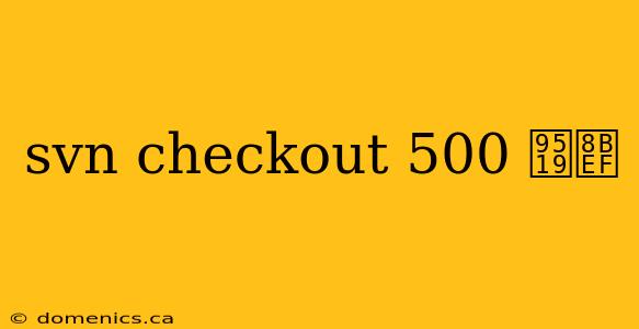 svn checkout 500 错误