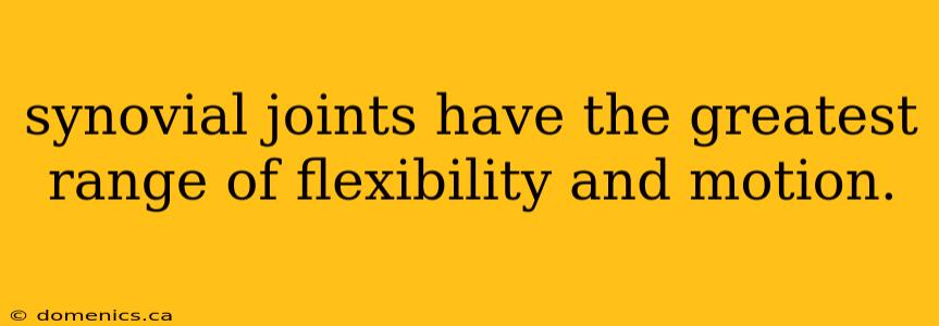 synovial joints have the greatest range of flexibility and motion.