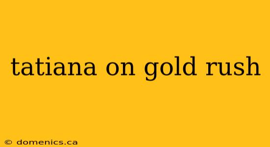tatiana on gold rush
