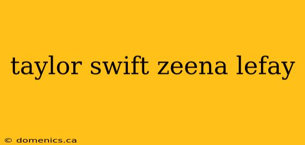 taylor swift zeena lefay