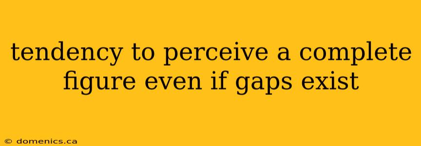 tendency to perceive a complete figure even if gaps exist