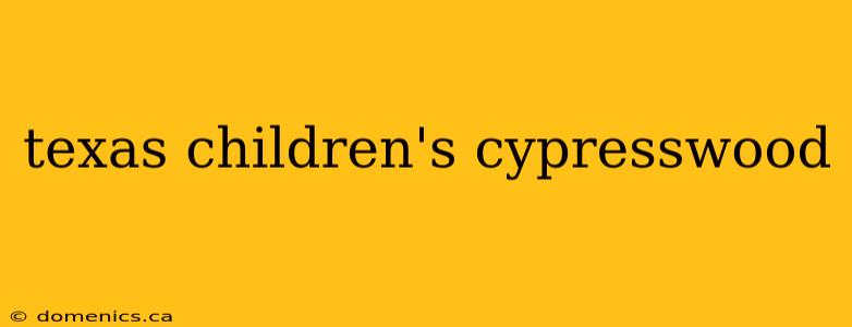 texas children's cypresswood