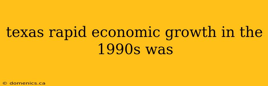 texas rapid economic growth in the 1990s was