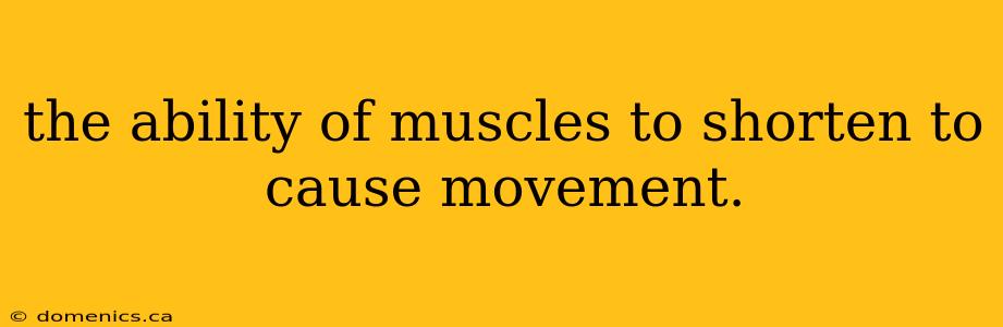 the ability of muscles to shorten to cause movement.