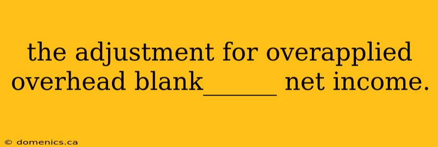 the adjustment for overapplied overhead blank______ net income.