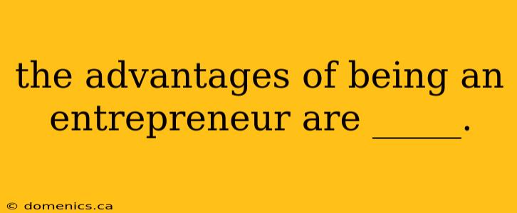 the advantages of being an entrepreneur are _____.