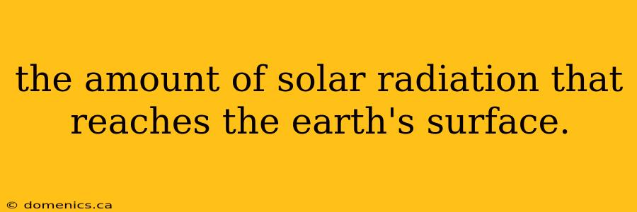 the amount of solar radiation that reaches the earth's surface.