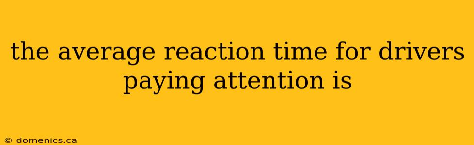 the average reaction time for drivers paying attention is