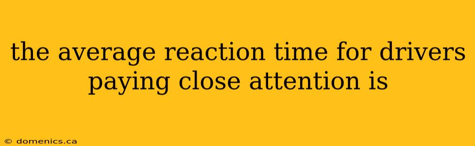 the average reaction time for drivers paying close attention is