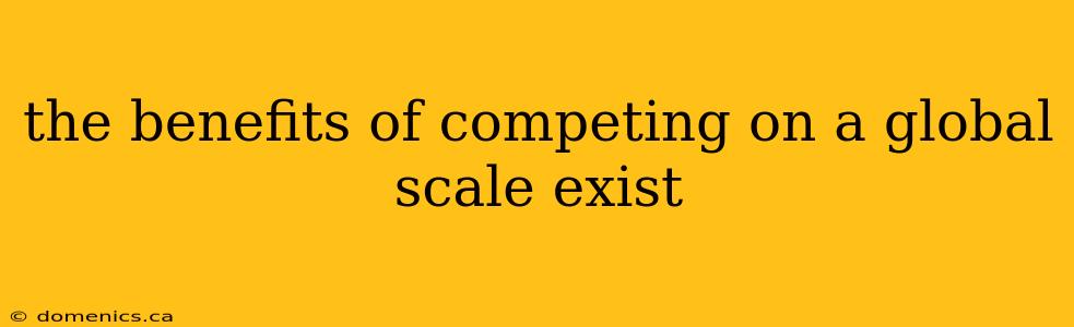 the benefits of competing on a global scale exist