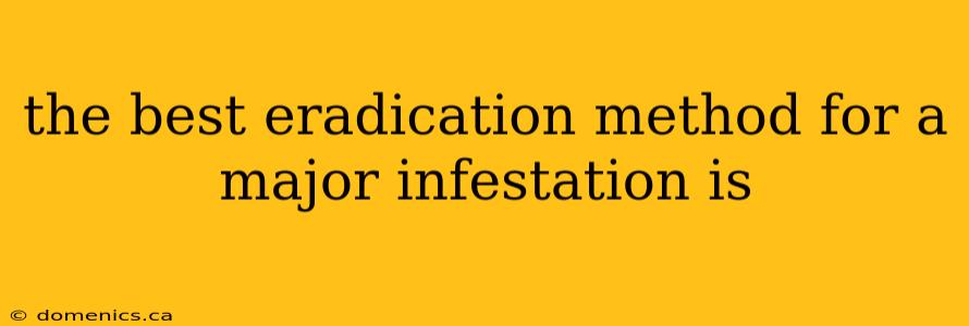 the best eradication method for a major infestation is