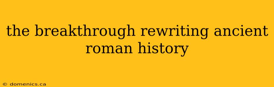 the breakthrough rewriting ancient roman history