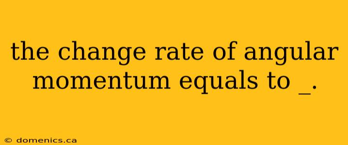 the change rate of angular momentum equals to _.