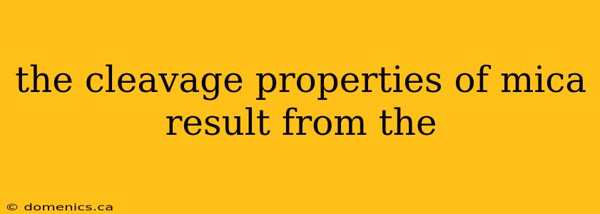 the cleavage properties of mica result from the