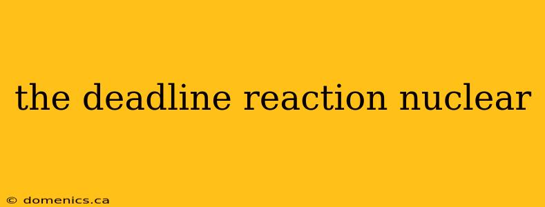 the deadline reaction nuclear