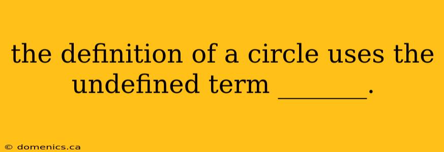 the definition of a circle uses the undefined term _______.