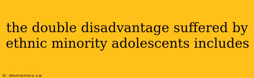 the double disadvantage suffered by ethnic minority adolescents includes