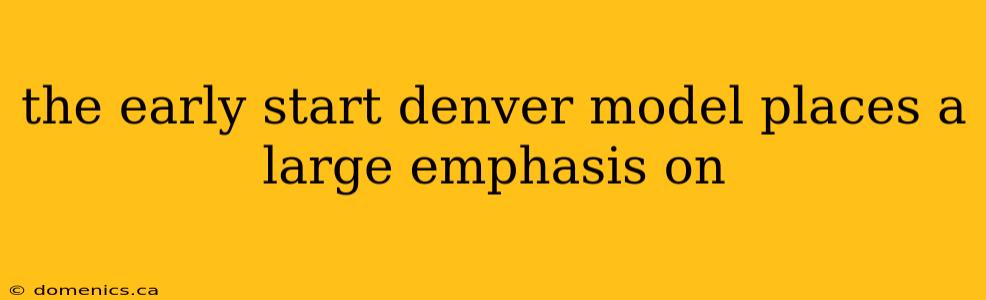 the early start denver model places a large emphasis on