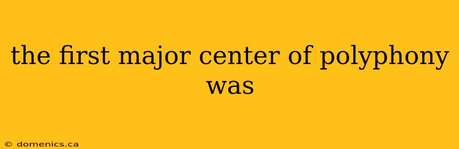 the first major center of polyphony was