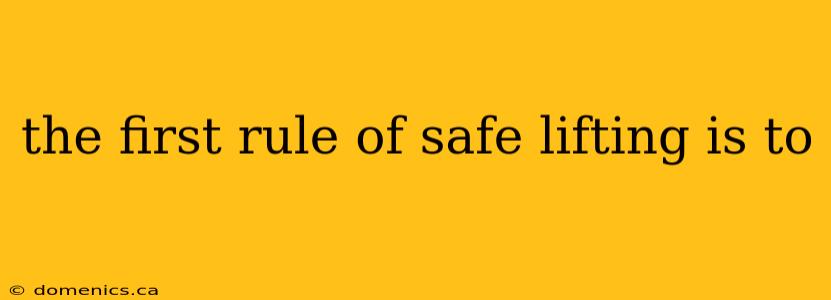 the first rule of safe lifting is to