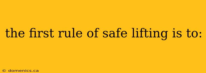 the first rule of safe lifting is to: