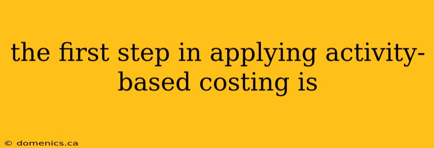 the first step in applying activity-based costing is