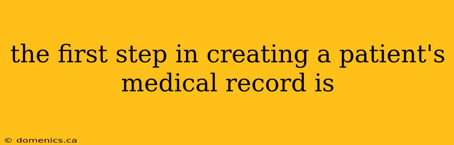 the first step in creating a patient's medical record is