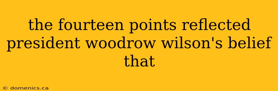 the fourteen points reflected president woodrow wilson's belief that