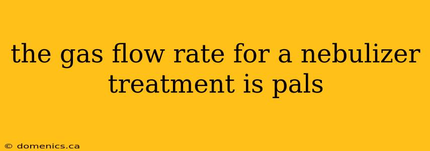 the gas flow rate for a nebulizer treatment is pals