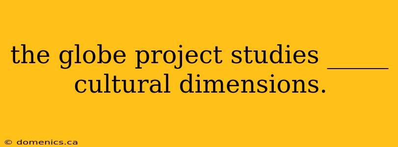 the globe project studies _____ cultural dimensions.