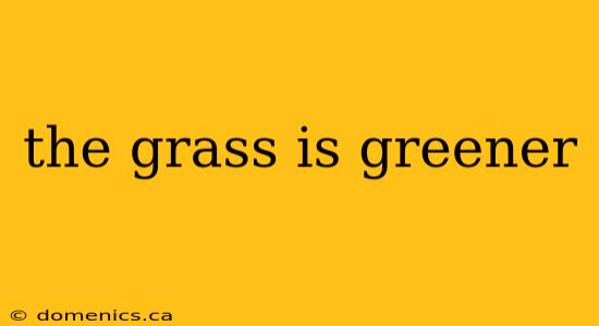 the grass is greener