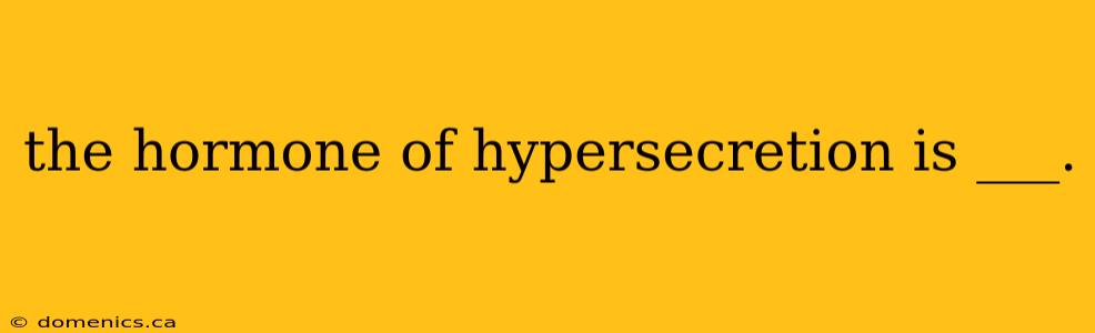 the hormone of hypersecretion is ___.