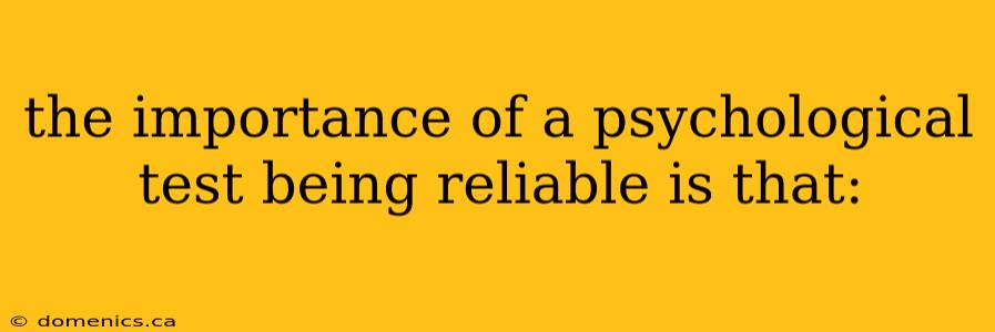 the importance of a psychological test being reliable is that: