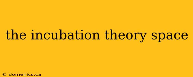 the incubation theory space