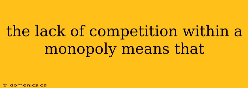 the lack of competition within a monopoly means that