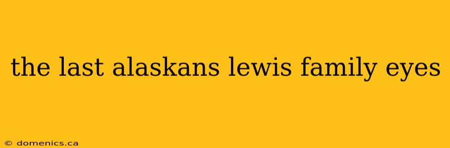 the last alaskans lewis family eyes