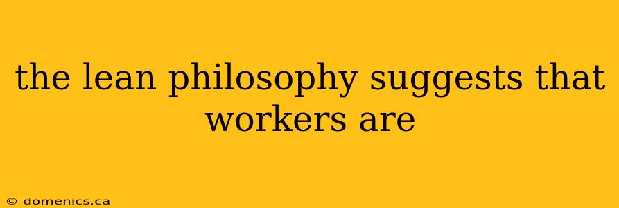 the lean philosophy suggests that workers are