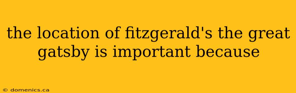 the location of fitzgerald's the great gatsby is important because