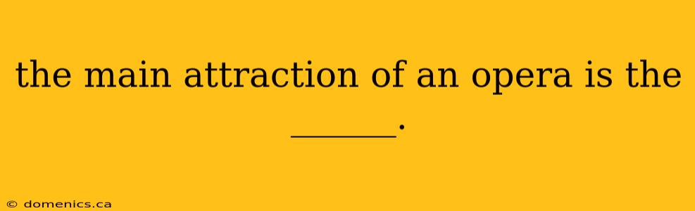 the main attraction of an opera is the ______.