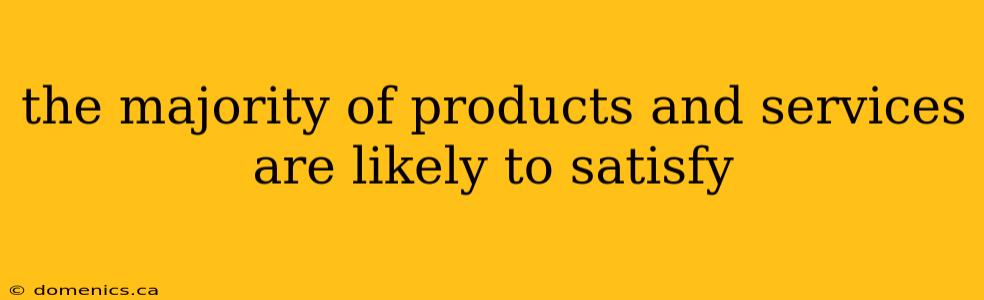 the majority of products and services are likely to satisfy